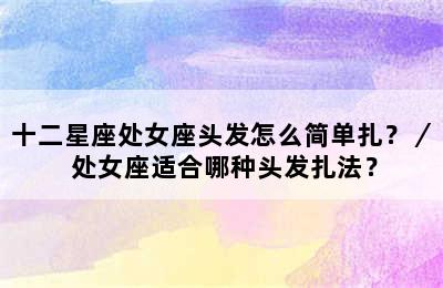 十二星座处女座头发怎么简单扎？／ 处女座适合哪种头发扎法？